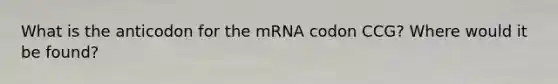 What is the anticodon for the mRNA codon CCG? Where would it be found?