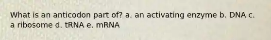 What is an anticodon part of? a. an activating enzyme b. DNA c. a ribosome d. tRNA e. mRNA