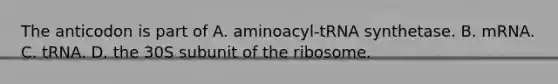 The anticodon is part of A. aminoacyl-tRNA synthetase. B. mRNA. C. tRNA. D. the 30S subunit of the ribosome.