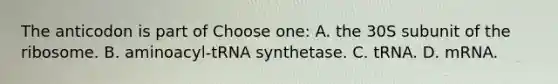 The anticodon is part of Choose one: A. the 30S subunit of the ribosome. B. aminoacyl-tRNA synthetase. C. tRNA. D. mRNA.