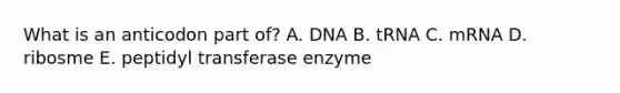 What is an anticodon part of? A. DNA B. tRNA C. mRNA D. ribosme E. peptidyl transferase enzyme