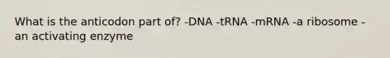 What is the anticodon part of? -DNA -tRNA -mRNA -a ribosome -an activating enzyme