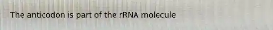 The anticodon is part of the rRNA molecule