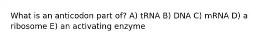 What is an anticodon part of? A) tRNA B) DNA C) mRNA D) a ribosome E) an activating enzyme