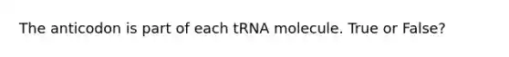 The anticodon is part of each tRNA molecule. True or False?