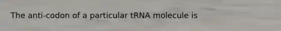 The anti-codon of a particular tRNA molecule is