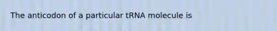 The anticodon of a particular tRNA molecule is