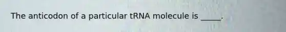 The anticodon of a particular tRNA molecule is _____.