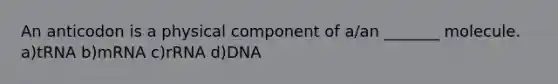 An anticodon is a physical component of a/an _______ molecule. a)tRNA b)mRNA c)rRNA d)DNA