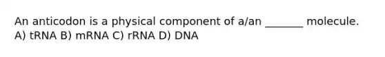 An anticodon is a physical component of a/an _______ molecule. A) tRNA B) mRNA C) rRNA D) DNA