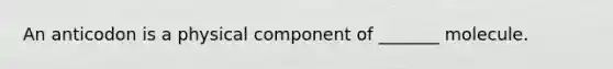 An anticodon is a physical component of _______ molecule.