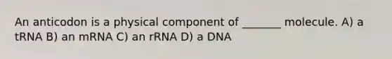 An anticodon is a physical component of _______ molecule. A) a tRNA B) an mRNA C) an rRNA D) a DNA