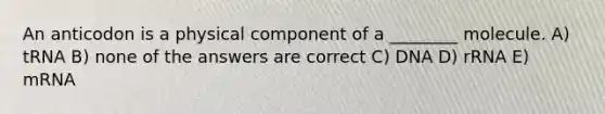 An anticodon is a physical component of a ________ molecule. A) tRNA B) none of the answers are correct C) DNA D) rRNA E) mRNA