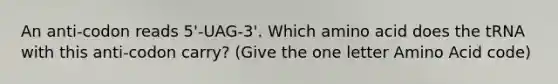 An anti-codon reads 5'-UAG-3'. Which amino acid does the tRNA with this anti-codon carry? (Give the one letter Amino Acid code)