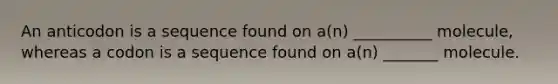 An anticodon is a sequence found on a(n) __________ molecule, whereas a codon is a sequence found on a(n) _______ molecule.