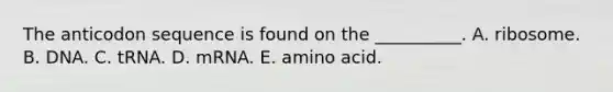 The anticodon sequence is found on the __________. A. ribosome. B. DNA. C. tRNA. D. mRNA. E. amino acid.