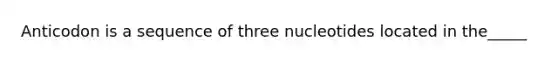 Anticodon is a sequence of three nucleotides located in the_____