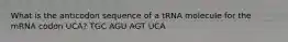 What is the anticodon sequence of a tRNA molecule for the mRNA codon UCA? TGC AGU AGT UCA