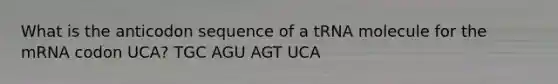 What is the anticodon sequence of a tRNA molecule for the mRNA codon UCA? TGC AGU AGT UCA