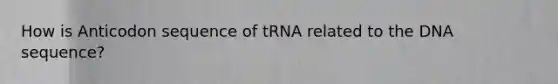 How is Anticodon sequence of tRNA related to the DNA sequence?