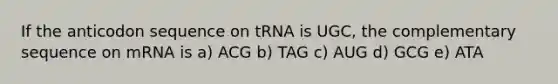 If the anticodon sequence on tRNA is UGC, the complementary sequence on mRNA is a) ACG b) TAG c) AUG d) GCG e) ATA