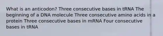 What is an anticodon? Three consecutive bases in tRNA The beginning of a DNA molecule Three consecutive amino acids in a protein Three consecutive bases in mRNA Four consecutive bases in tRNA