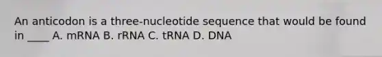 An anticodon is a three-nucleotide sequence that would be found in ____ A. mRNA B. rRNA C. tRNA D. DNA