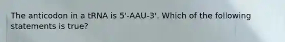 The anticodon in a tRNA is 5'-AAU-3'. Which of the following statements is true?