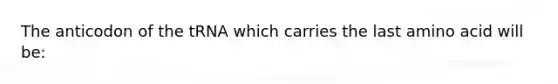 The anticodon of the tRNA which carries the last amino acid will be: