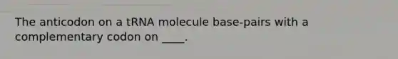 The anticodon on a tRNA molecule base-pairs with a complementary codon on ____.