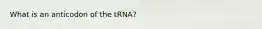 What is an anticodon of the tRNA?