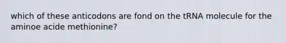 which of these anticodons are fond on the tRNA molecule for the aminoe acide methionine?