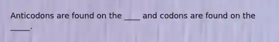 Anticodons are found on the ____ and codons are found on the _____.