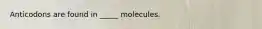 Anticodons are found in _____ molecules.