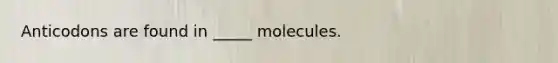 Anticodons are found in _____ molecules.