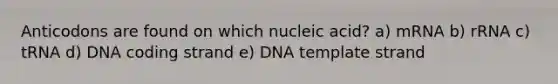 Anticodons are found on which nucleic acid? a) mRNA b) rRNA c) tRNA d) DNA coding strand e) DNA template strand