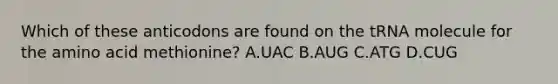 Which of these anticodons are found on the tRNA molecule for the amino acid methionine? A.UAC B.AUG C.ATG D.CUG