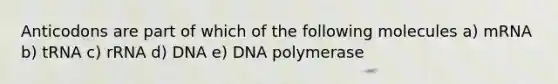 Anticodons are part of which of the following molecules a) mRNA b) tRNA c) rRNA d) DNA e) DNA polymerase