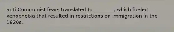 anti-Communist fears translated to ________, which fueled xenophobia that resulted in restrictions on immigration in the 1920s.