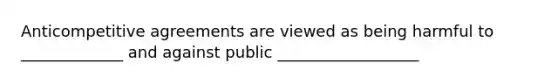 Anticompetitive agreements are viewed as being harmful to _____________ and against public __________________