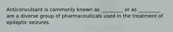 Anticonvulsant is commonly known as _________ or as _________ are a diverse group of pharmaceuticals used in the treatment of epileptic seizures.