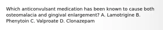 Which anticonvulsant medication has been known to cause both osteomalacia and gingival enlargement? A. Lamotrigine B. Phenytoin C. Valproate D. Clonazepam