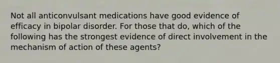 Not all anticonvulsant medications have good evidence of efficacy in bipolar disorder. For those that do, which of the following has the strongest evidence of direct involvement in the mechanism of action of these agents?