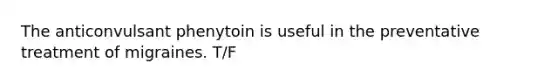 The anticonvulsant phenytoin is useful in the preventative treatment of migraines. T/F