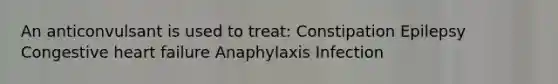 An anticonvulsant is used to treat: Constipation Epilepsy Congestive heart failure Anaphylaxis Infection