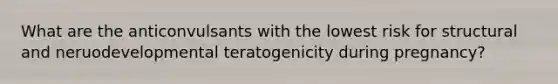 What are the anticonvulsants with the lowest risk for structural and neruodevelopmental teratogenicity during pregnancy?