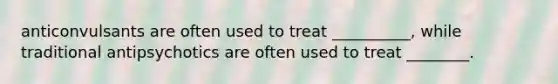 anticonvulsants are often used to treat __________, while traditional antipsychotics are often used to treat ________.