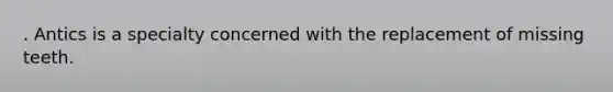 . Antics is a specialty concerned with the replacement of missing teeth.