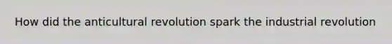 How did the anticultural revolution spark the industrial revolution