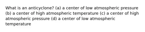 What is an anticyclone? (a) a center of low atmospheric pressure (b) a center of high atmospheric temperature (c) a center of high atmospheric pressure (d) a center of low atmospheric temperature